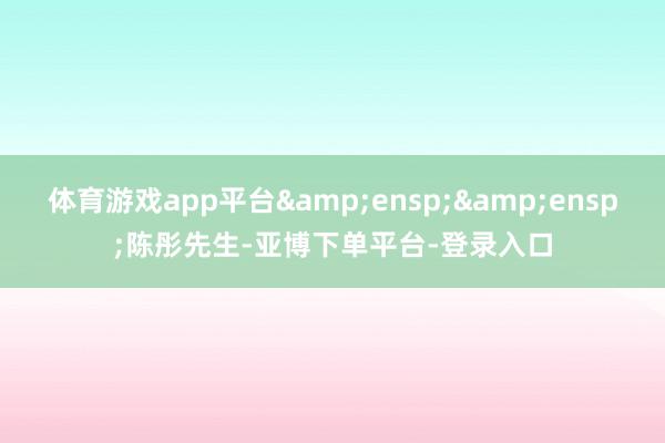 体育游戏app平台  陈彤先生-亚博下单平台-登录入口