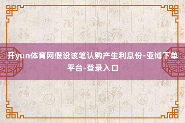 开yun体育网假设该笔认购产生利息份-亚博下单平台-登录入口