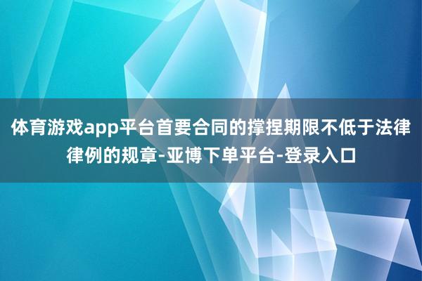 体育游戏app平台首要合同的撑捏期限不低于法律律例的规章-亚博下单平台-登录入口