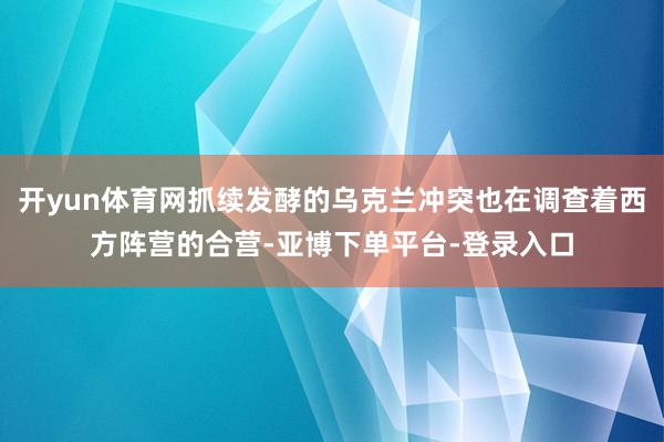 开yun体育网抓续发酵的乌克兰冲突也在调查着西方阵营的合营-亚博下单平台-登录入口
