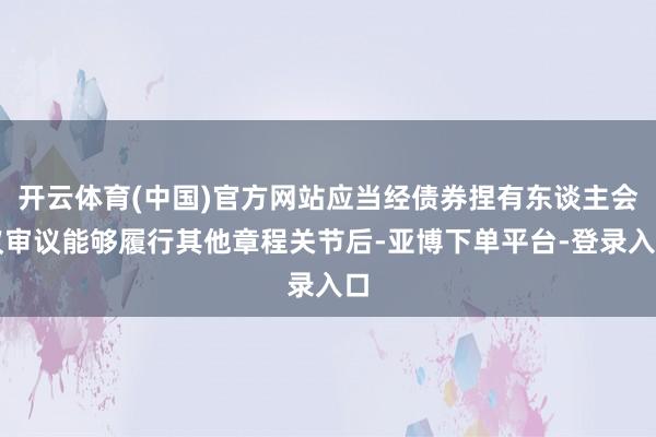 开云体育(中国)官方网站应当经债券捏有东谈主会议审议能够履行其他章程关节后-亚博下单平台-登录入口