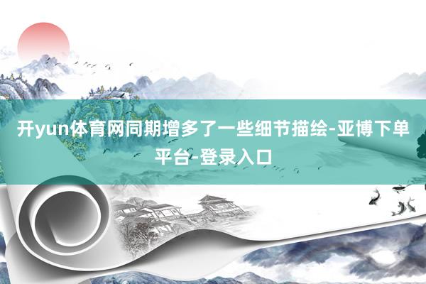 开yun体育网同期增多了一些细节描绘-亚博下单平台-登录入口