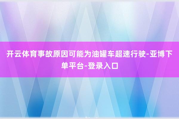 开云体育事故原因可能为油罐车超速行驶-亚博下单平台-登录入口