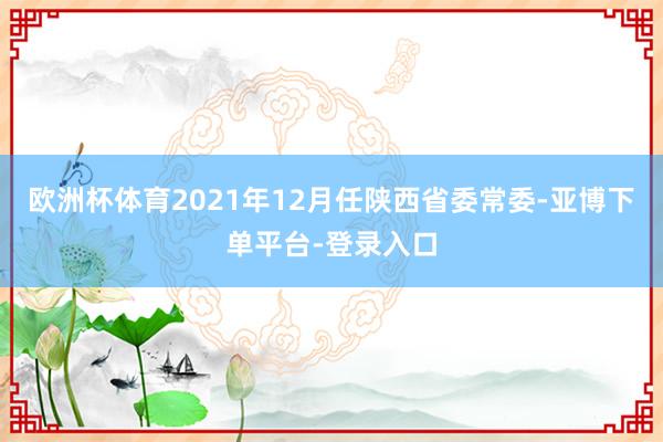 欧洲杯体育2021年12月任陕西省委常委-亚博下单平台-登录入口