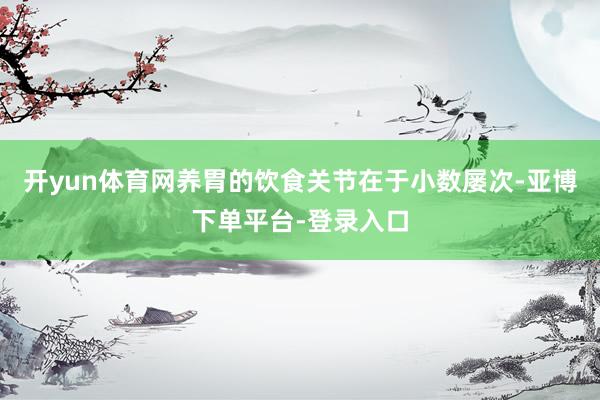 开yun体育网养胃的饮食关节在于小数屡次-亚博下单平台-登录入口