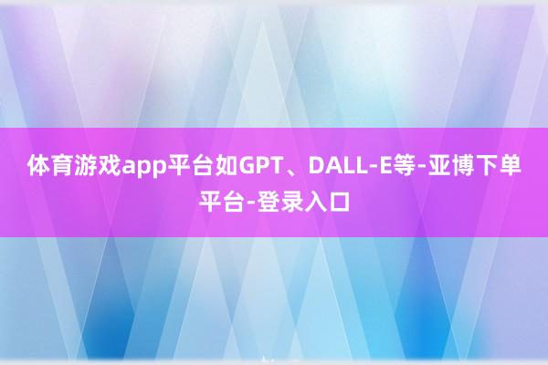 体育游戏app平台如GPT、DALL-E等-亚博下单平台-登录入口