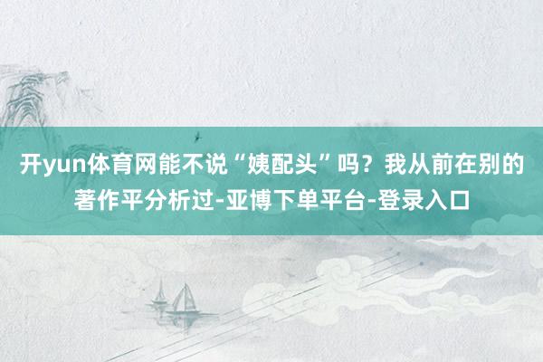 开yun体育网能不说“姨配头”吗？我从前在别的著作平分析过-亚博下单平台-登录入口