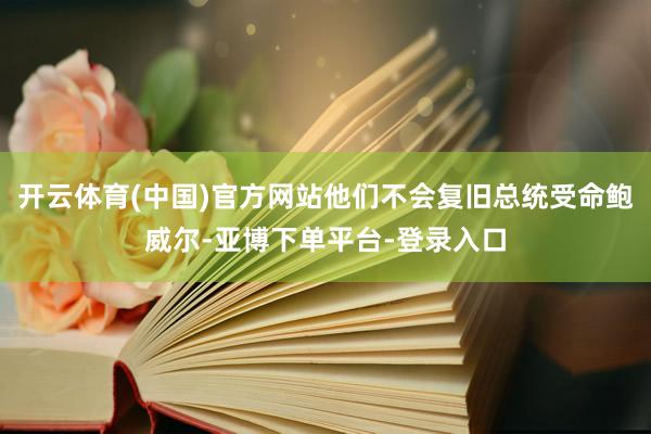 开云体育(中国)官方网站他们不会复旧总统受命鲍威尔-亚博下单平台-登录入口