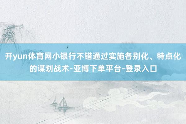 开yun体育网小银行不错通过实施各别化、特点化的谋划战术-亚博下单平台-登录入口