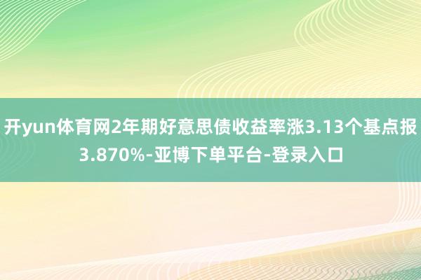 开yun体育网2年期好意思债收益率涨3.13个基点报3.870%-亚博下单平台-登录入口