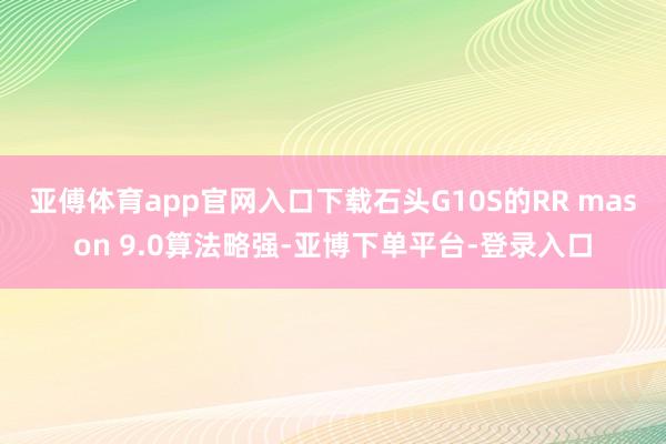 亚傅体育app官网入口下载石头G10S的RR mason 9.0算法略强-亚博下单平台-登录入口