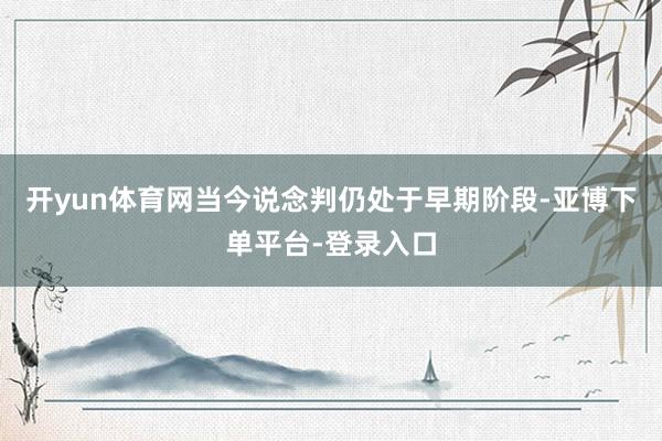 开yun体育网当今说念判仍处于早期阶段-亚博下单平台-登录入口