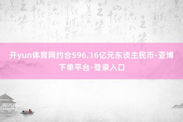 开yun体育网约合596.16亿元东谈主民币-亚博下单平台-登录入口