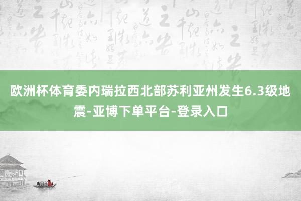 欧洲杯体育委内瑞拉西北部苏利亚州发生6.3级地震-亚博下单平台-登录入口