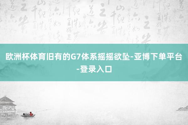 欧洲杯体育旧有的G7体系摇摇欲坠-亚博下单平台-登录入口