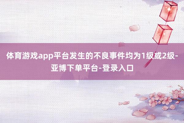 体育游戏app平台发生的不良事件均为1级或2级-亚博下单平台-登录入口