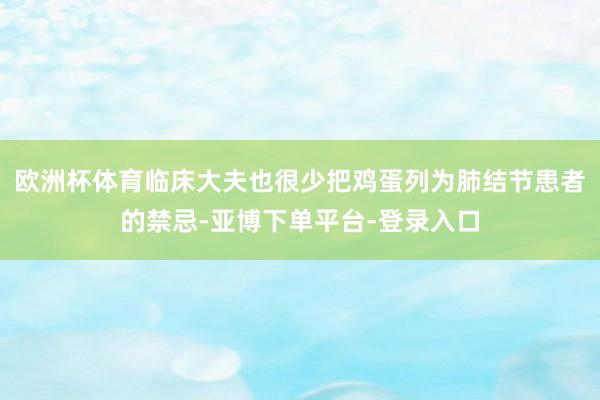 欧洲杯体育临床大夫也很少把鸡蛋列为肺结节患者的禁忌-亚博下单平台-登录入口