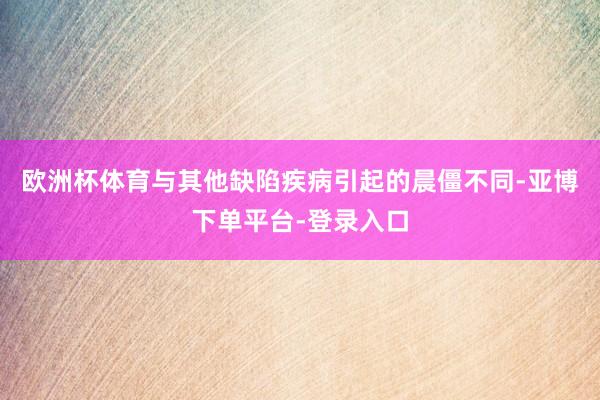 欧洲杯体育与其他缺陷疾病引起的晨僵不同-亚博下单平台-登录入口