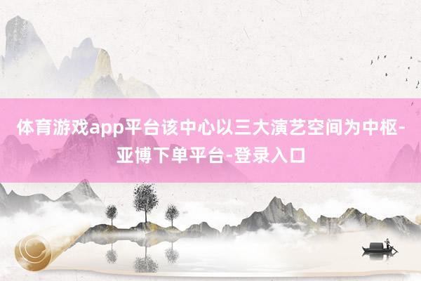 体育游戏app平台该中心以三大演艺空间为中枢-亚博下单平台-登录入口