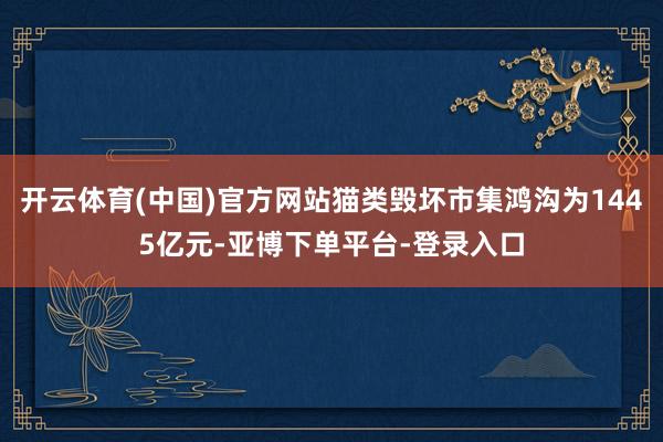 开云体育(中国)官方网站猫类毁坏市集鸿沟为1445亿元-亚博下单平台-登录入口