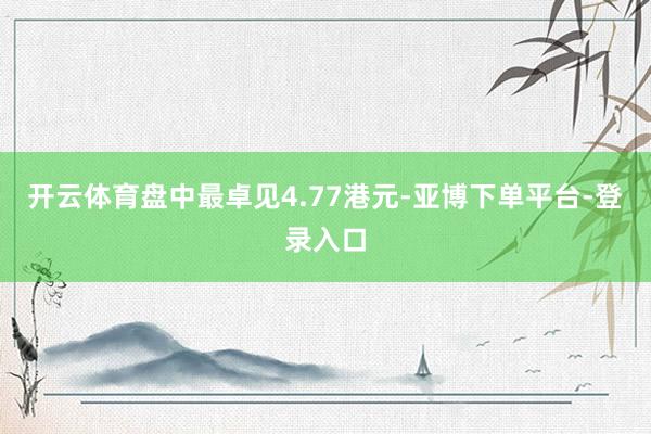 开云体育盘中最卓见4.77港元-亚博下单平台-登录入口