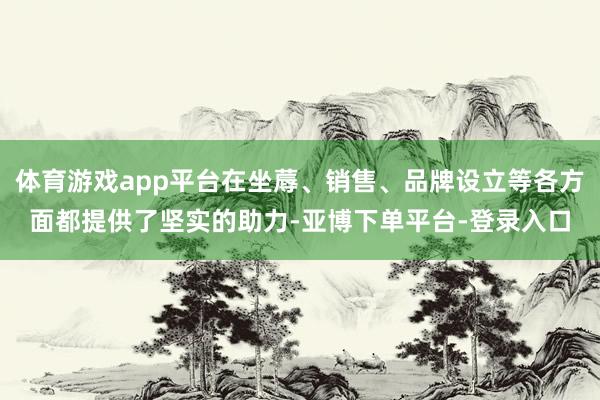 体育游戏app平台在坐蓐、销售、品牌设立等各方面都提供了坚实的助力-亚博下单平台-登录入口