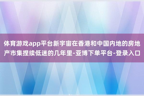 体育游戏app平台新宇宙在香港和中国内地的房地产市集捏续低迷的几年里-亚博下单平台-登录入口