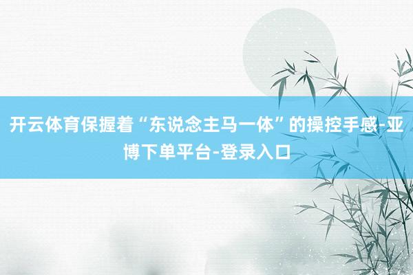 开云体育保握着“东说念主马一体”的操控手感-亚博下单平台-登录入口