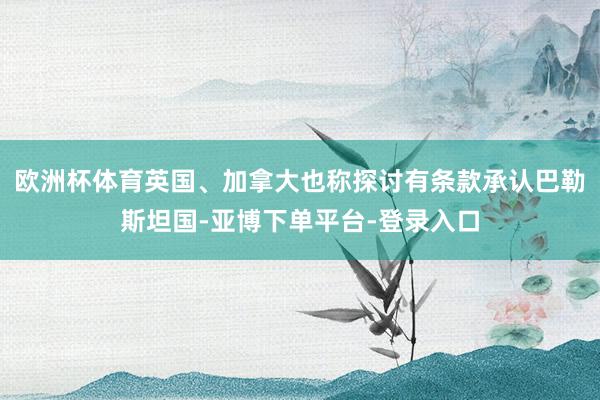 欧洲杯体育英国、加拿大也称探讨有条款承认巴勒斯坦国-亚博下单平台-登录入口