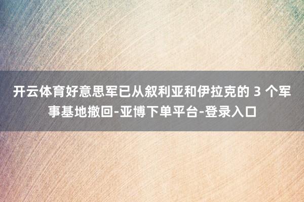 开云体育好意思军已从叙利亚和伊拉克的 3 个军事基地撤回-亚博下单平台-登录入口
