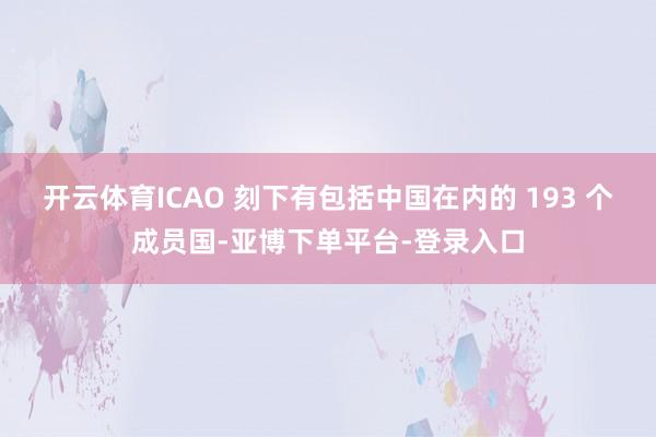 开云体育ICAO 刻下有包括中国在内的 193 个成员国-亚博下单平台-登录入口