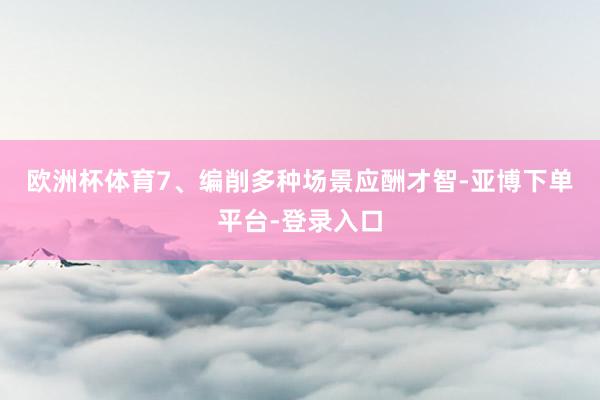 欧洲杯体育　　7、编削多种场景应酬才智-亚博下单平台-登录入口