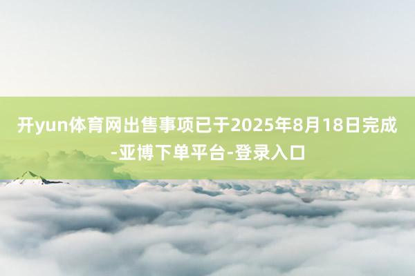 开yun体育网出售事项已于2025年8月18日完成-亚博下单平台-登录入口