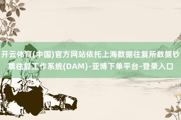 开云体育(中国)官方网站依托上海数据往复所数据钞票往复工作系统(DAM)-亚博下单平台-登录入口
