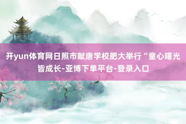 开yun体育网日照市献唐学校肥大举行“童心曙光皆成长-亚博下单平台-登录入口
