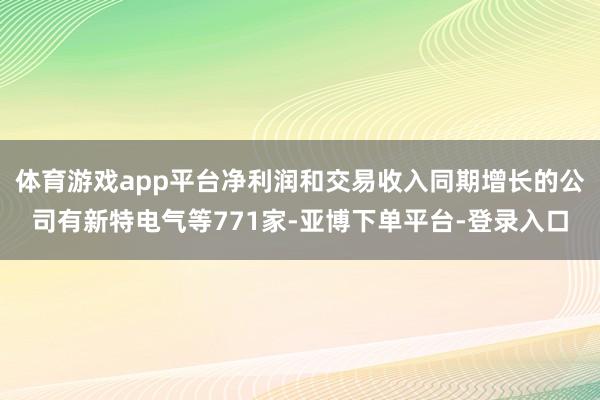 体育游戏app平台净利润和交易收入同期增长的公司有新特电气等771家-亚博下单平台-登录入口
