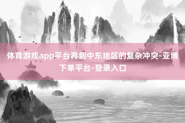 体育游戏app平台再到中东地区的复杂冲突-亚博下单平台-登录入口