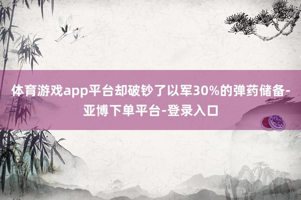体育游戏app平台却破钞了以军30%的弹药储备-亚博下单平台-登录入口