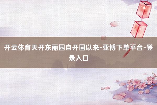 开云体育天开东丽园自开园以来-亚博下单平台-登录入口