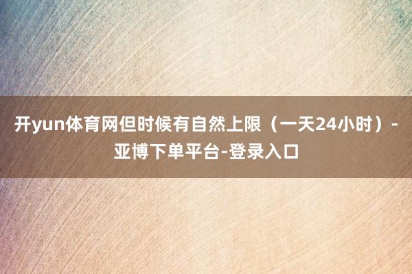 开yun体育网但时候有自然上限（一天24小时）-亚博下单平台-登录入口