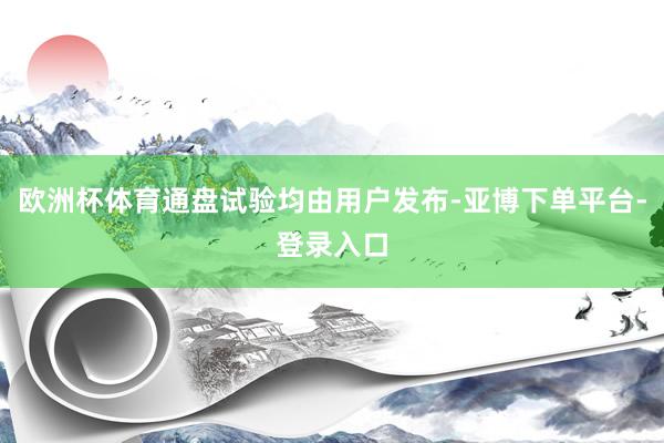 欧洲杯体育通盘试验均由用户发布-亚博下单平台-登录入口