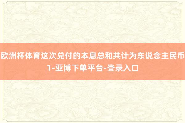 欧洲杯体育这次兑付的本息总和共计为东说念主民币1-亚博下单平台-登录入口