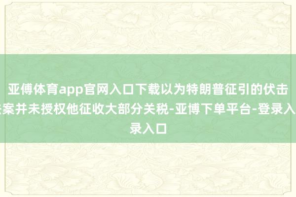 亚傅体育app官网入口下载以为特朗普征引的伏击法案并未授权他征收大部分关税-亚博下单平台-登录入口