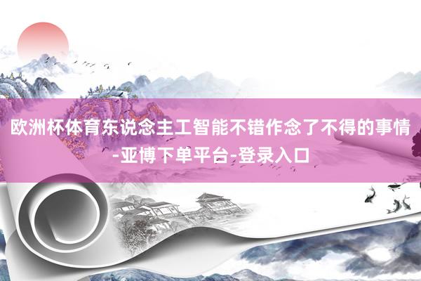 欧洲杯体育东说念主工智能不错作念了不得的事情-亚博下单平台-登录入口