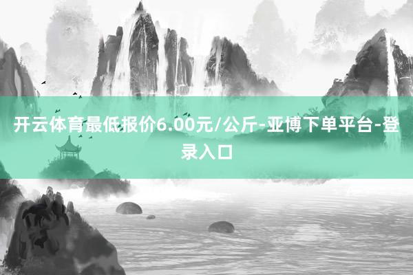 开云体育最低报价6.00元/公斤-亚博下单平台-登录入口
