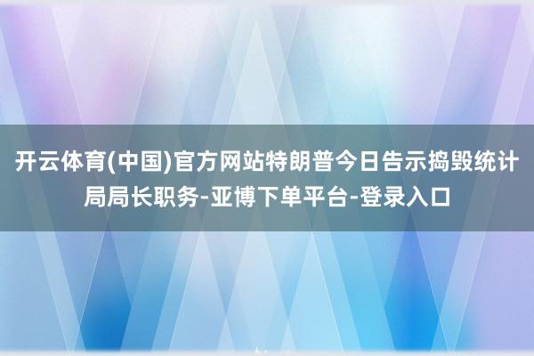 开云体育(中国)官方网站特朗普今日告示捣毁统计局局长职务-亚博下单平台-登录入口
