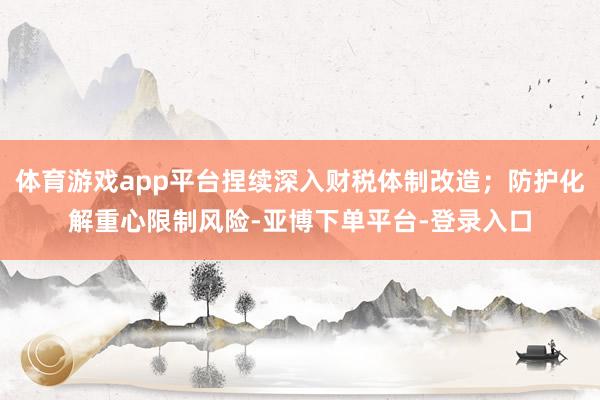 体育游戏app平台捏续深入财税体制改造;防护化解重心限制风险-亚博下单平台-登录入口