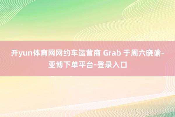 开yun体育网网约车运营商 Grab 于周六晓谕-亚博下单平台-登录入口