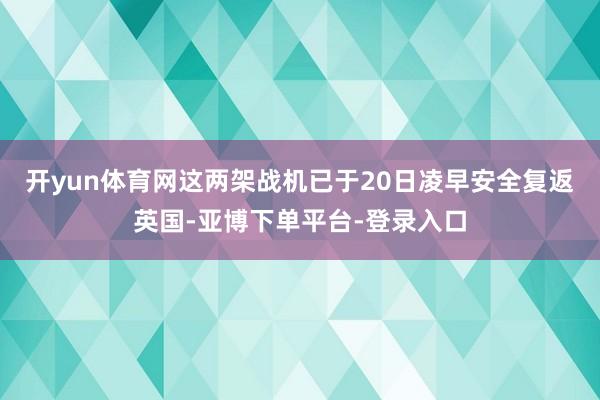 开yun体育网这两架战机已于20日凌早安全复返英国-亚博下单平台-登录入口