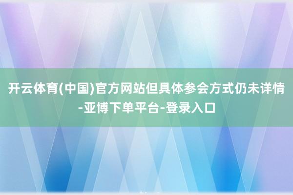开云体育(中国)官方网站但具体参会方式仍未详情-亚博下单平台-登录入口